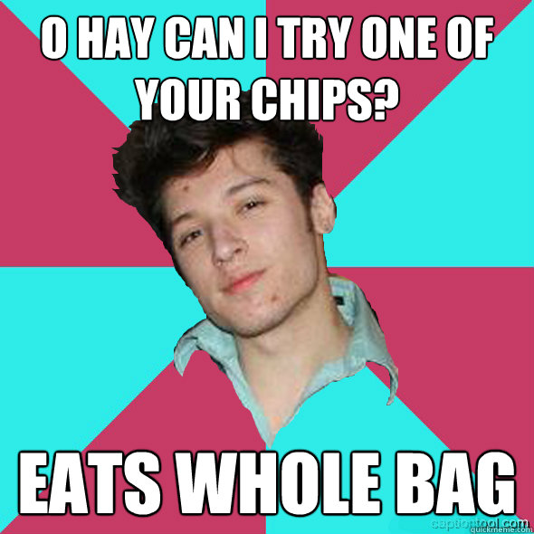 O HAY can i try one of your chips?
 eats whole bag - O HAY can i try one of your chips?
 eats whole bag  Testosterone Gary