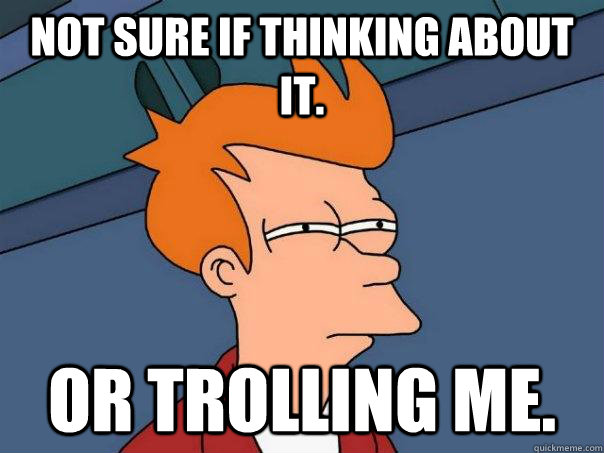 Not sure if thinking about it. Or trolling me. - Not sure if thinking about it. Or trolling me.  Futurama Fry