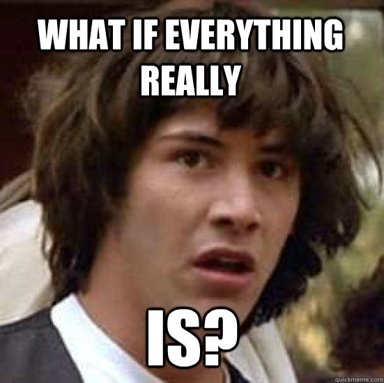 What if everything really is? - What if everything really is?  conspiracy keanu