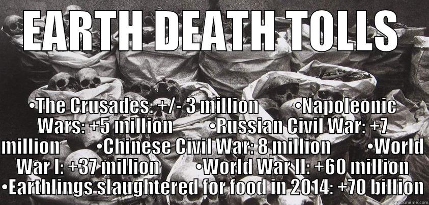 EARTH DEATH TOLLS •THE CRUSADES: +/- 3 MILLION          •NAPOLEONIC WARS: +5 MILLION          •RUSSIAN CIVIL WAR: +7 MILLION          •CHINESE CIVIL WAR: 8 MILLION          •WORLD WAR I: +37 MILLION          •WORLD WAR II: +60 MILLION •EARTHLINGS SLAUGHTERED FOR FOOD IN 20 Misc