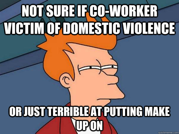 Not sure if co-worker victim of domestic violence or just terrible at putting make up on - Not sure if co-worker victim of domestic violence or just terrible at putting make up on  Futurama Fry