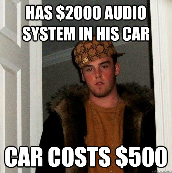 Has $2000 audio system in his car Car costs $500 - Has $2000 audio system in his car Car costs $500  Scumbag Steve