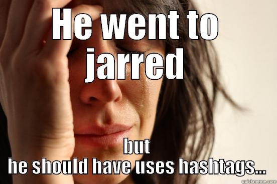 HE WENT TO JARRED BUT HE SHOULD HAVE USES HASHTAGS... First World Problems