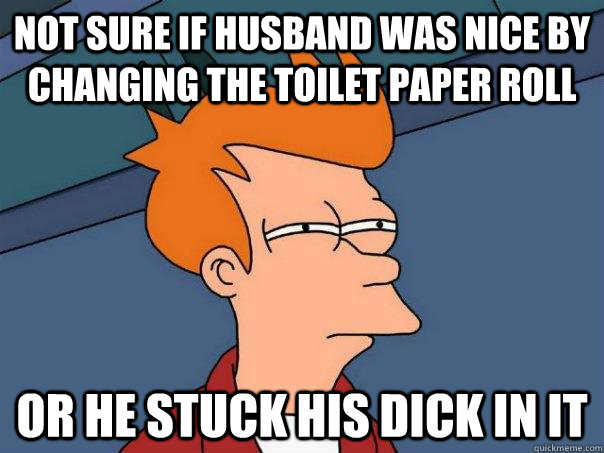 Not sure if husband was nice by changing the toilet paper roll Or he stuck his dick in it - Not sure if husband was nice by changing the toilet paper roll Or he stuck his dick in it  Futurama Fry