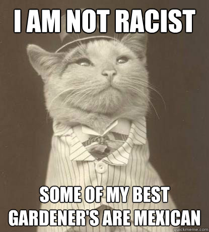 I am not racist some of my best gardener's are Mexican  Aristocat