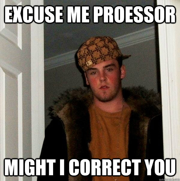 Excuse me proessor Might i correct you  Scumbag Steve