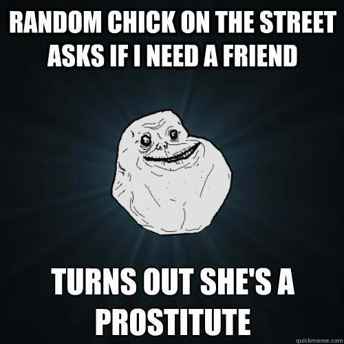 random chick on the street asks if i need a friend turns out she's a prostitute  Forever Alone