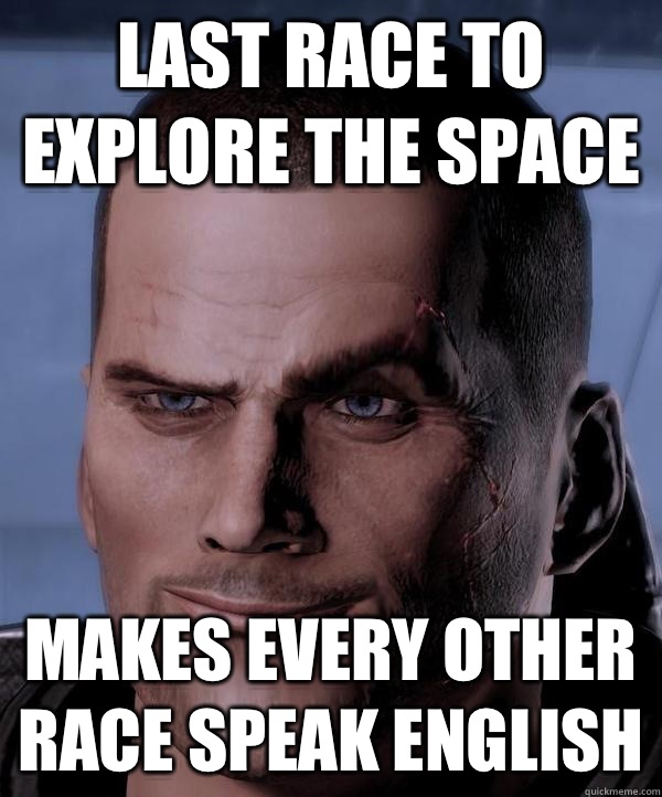 Last race to explore the space Makes every other race speak English  - Last race to explore the space Makes every other race speak English   Scumbag shepard