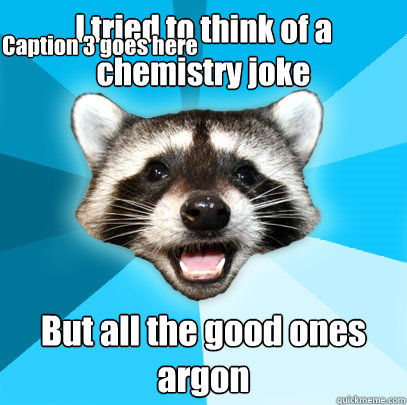 I tried to think of a chemistry joke But all the good ones argon Caption 3 goes here  Lame Pun Coon