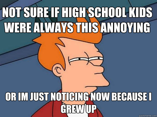 not sure if high school kids were always this annoying or im just noticing now because i grew up  Futurama Fry