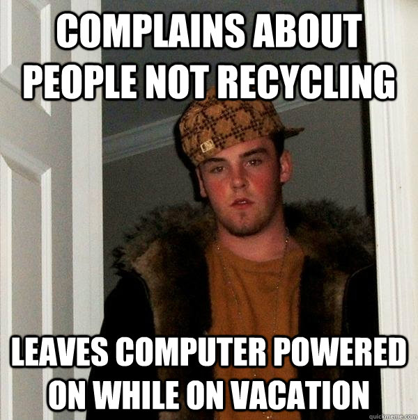 Complains about people not recycling Leaves computer powered on while on vacation - Complains about people not recycling Leaves computer powered on while on vacation  Scumbag Steve