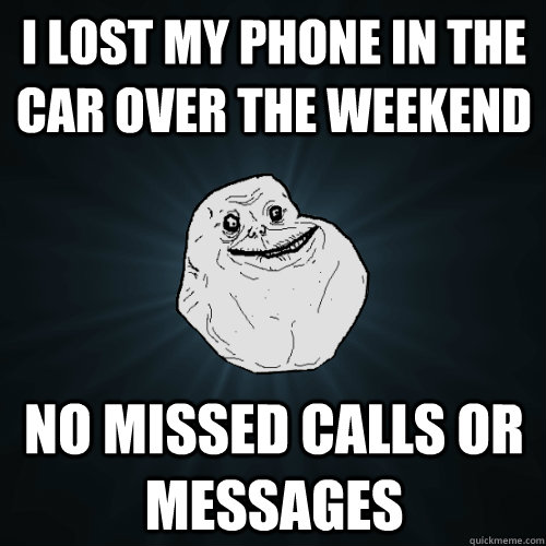 i Lost my phone in the car over the weekend  no missed calls or messages   Forever Alone