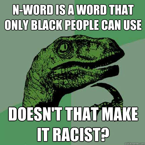 N-word is a word that only black people can use doesn't that make it racist? - N-word is a word that only black people can use doesn't that make it racist?  Philosoraptor