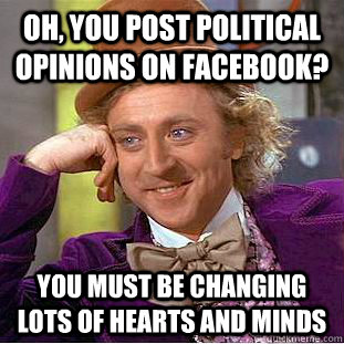 oh, you post political opinions on facebook? you must be changing lots of hearts and minds  Condescending Wonka