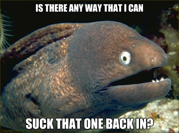 Is there any way that I can SUCK THAT ONE BACK IN?  Bad Joke Eel