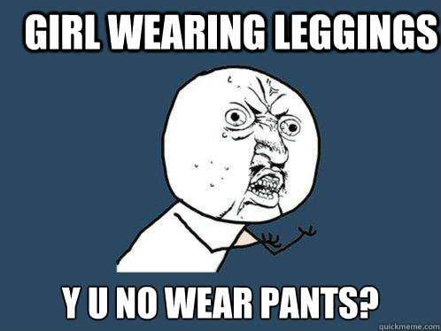 Girl wearing leggings  y u no wear pants?  Y U No