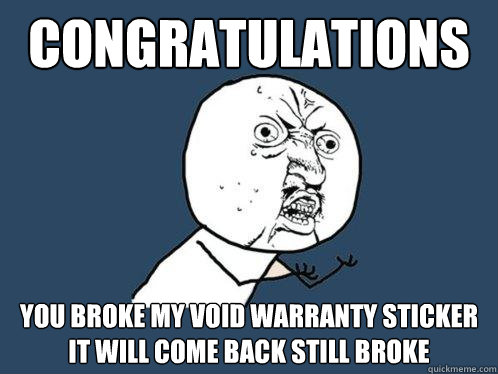 Congratulations You broke my void warranty sticker it will come back still broke  Y U No