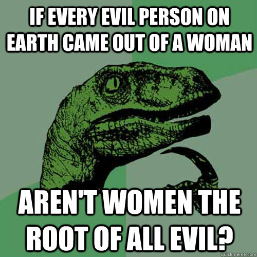 If every evil person on earth came out of a woman aren't women the root of all evil?  Philosoraptor