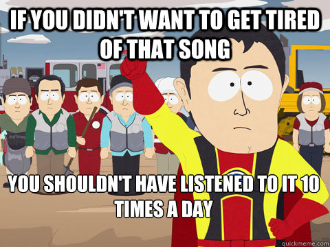 if you didn't want to get tired of that song you shouldn't have listened to it 10 times a day - if you didn't want to get tired of that song you shouldn't have listened to it 10 times a day  Captain Hindsight