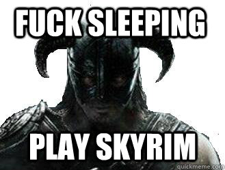 Fuck sleeping Play Skyrim  skyrim