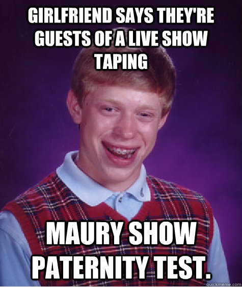 girlfriend says they're guests of a live show taping maury show paternity test. - girlfriend says they're guests of a live show taping maury show paternity test.  Bad Luck Brian