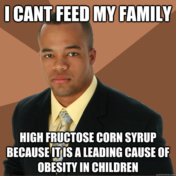 I cant feed my family high fructose corn syrup because it is a leading cause of obesity in children - I cant feed my family high fructose corn syrup because it is a leading cause of obesity in children  Successful Black Man