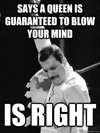 Says a queen is guaranteed to blow your mind is right  Freddie Mercury