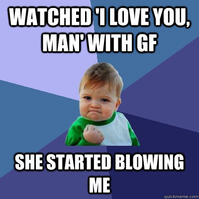 Watched 'I love you, man' with GF She started blowing me  Success Kid