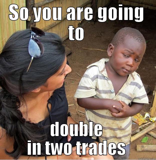 SO YOU ARE GOING TO DOUBLE IN TWO TRADES Skeptical Third World Kid