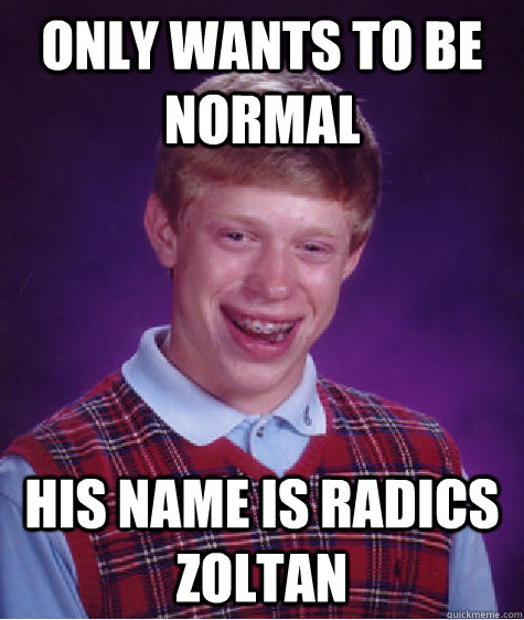 Only wants to be normal his name is Radics Zoltan  Bad Luck Brian