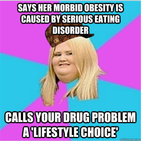 Says her morbid obesity is caused by serious eating disorder calls your drug problem a 'lifestyle choice' - Says her morbid obesity is caused by serious eating disorder calls your drug problem a 'lifestyle choice'  scumbag fat girl