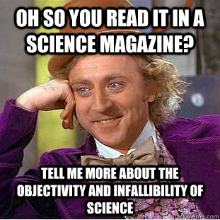 oh so you read it in a science magazine? tell me more about the objectivity and infallibility of science - oh so you read it in a science magazine? tell me more about the objectivity and infallibility of science  Condescending Wonka