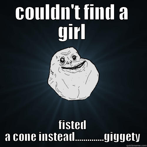 COULDN'T FIND A GIRL FISTED A CONE INSTEAD..............GIGGETY Forever Alone