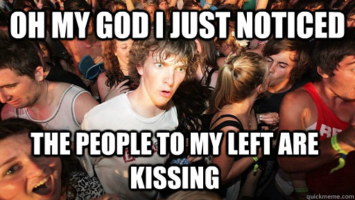 oh my god i just noticed the people to my left are kissing - oh my god i just noticed the people to my left are kissing  Sudden Clarity Clarence