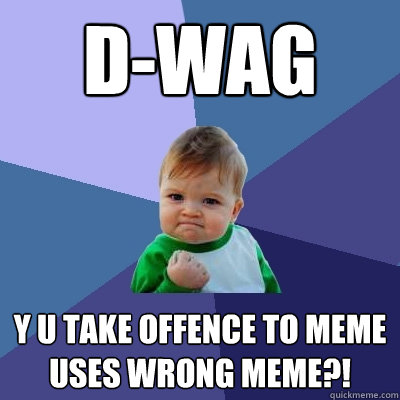 D-Wag y u take offence to meme uses wrong meme?!  Success Kid