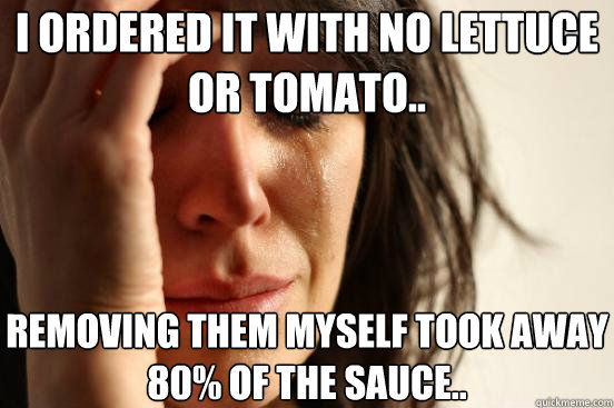 I ORDERED IT WITH NO LETTUCE OR TOMATO.. REMOVING THEM MYSELF TOOK AWAY 80% OF THE SAUCE.. - I ORDERED IT WITH NO LETTUCE OR TOMATO.. REMOVING THEM MYSELF TOOK AWAY 80% OF THE SAUCE..  First World Problems