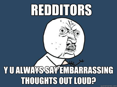 Redditors y u always say embarrassing thoughts out loud?  Y U No