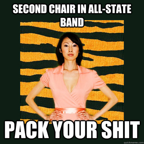 Second chair in all-state band Pack your shit  Tiger Mom