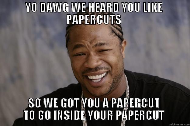 EVERY TIME - YO DAWG WE HEARD YOU LIKE PAPERCUTS SO WE GOT YOU A PAPERCUT TO GO INSIDE YOUR PAPERCUT Xzibit meme