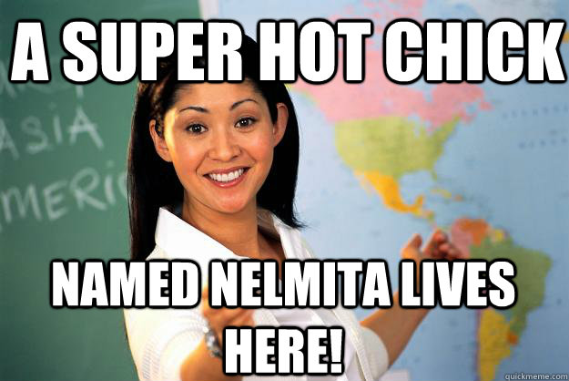 A super hot chick named Nelmita lives here!  Unhelpful High School Teacher