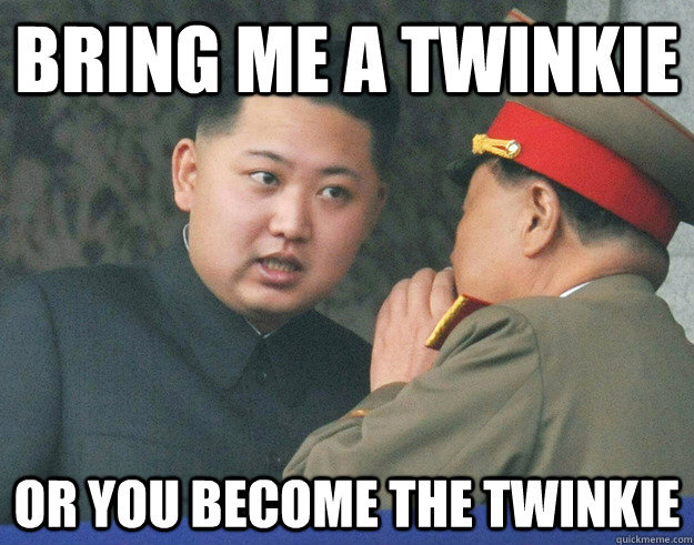 Bring me a twinkie or you become the twinkie  Hungry Kim Jong Un
