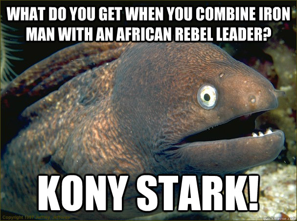 What do you get when you combine Iron man with an African rebel leader? Kony stark!  Bad Joke Eel