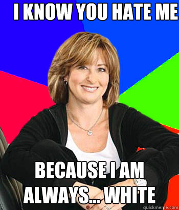 I know you hate me Because I am always... white  Sheltering Suburban Mom