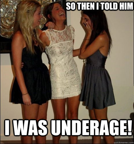 so then i told him i was underage!  Vindictive Girls