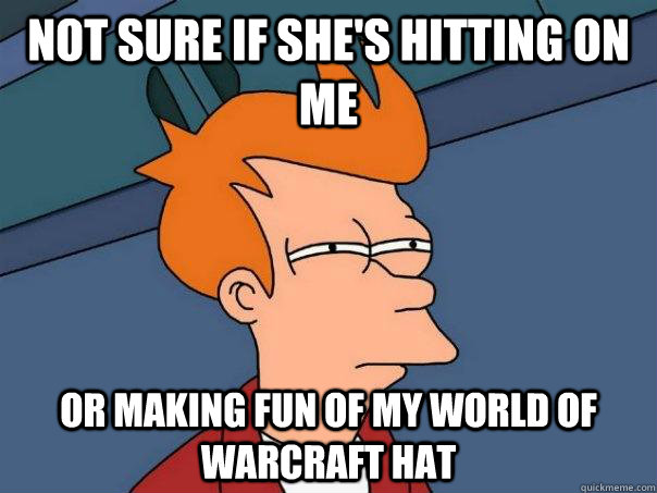 Not sure if she's hitting on me or making fun of my world of warcraft hat  Futurama Fry