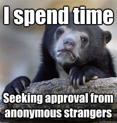 I spend time  Seeking approval from anonymous strangers  Confession Bear