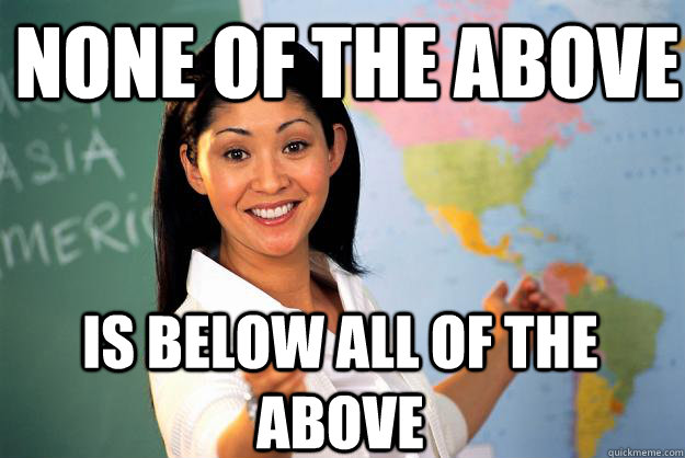 None of the above Is below all of the above  Unhelpful High School Teacher