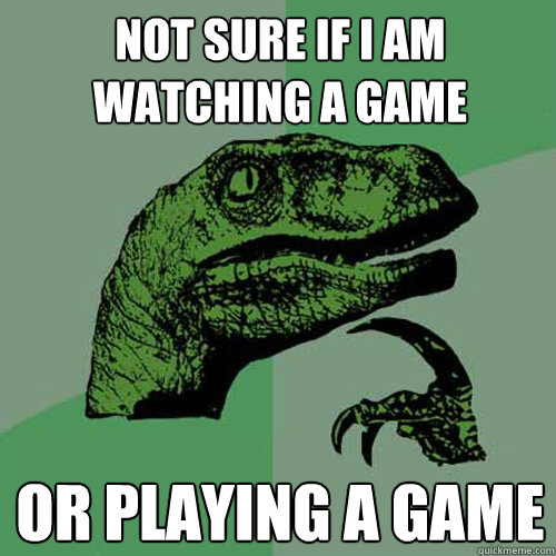 Not sure if I am Watching a Game Or Playing a game  Philosoraptor