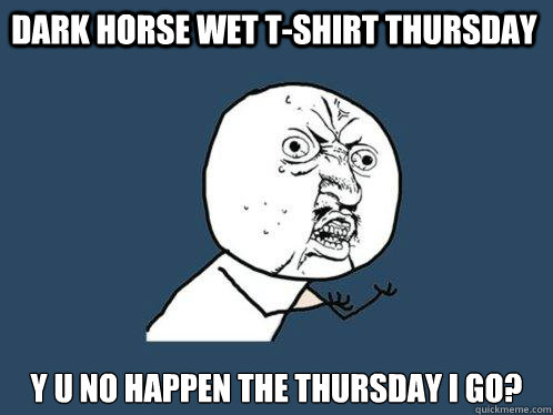 Dark horse Wet T-shirt thursday y u no happen the thursday I go?  Y U No