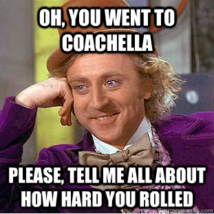 Oh, you went to Coachella Please, tell me all about how hard you rolled  Condescending Wonka